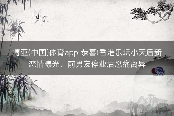 博亚(中国)体育app 恭喜!香港乐坛小天后新恋情曝光,前男友停业后忍痛离异