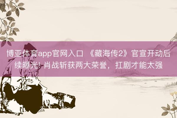 博亚体育app官网入口 《藏海传2》官宣开动后续曝光! 肖战斩获两大荣誉，扛剧才能太强