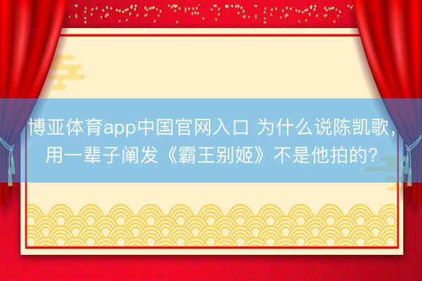 博亚体育app中国官网入口 为什么说陈凯歌，用一辈子阐发《霸王别姬》不是他拍的?