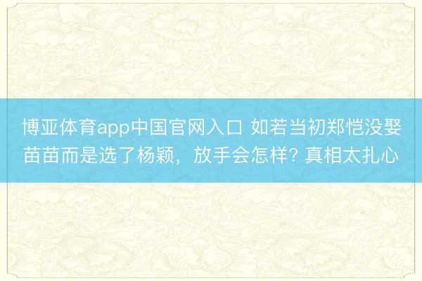 博亚体育app中国官网入口 如若当初郑恺没娶苗苗而是选了杨颖，放手会怎样? 真相太扎心