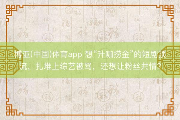 博亚(中国)体育app 想“升咖捞金”的短剧顶流，扎堆上综艺被骂，还想让粉丝共情?