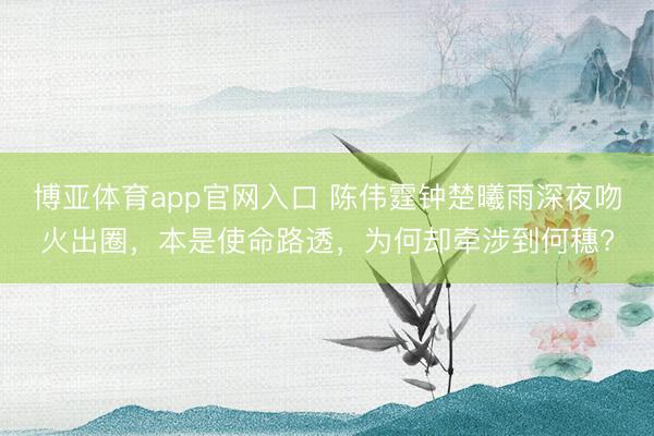 博亚体育app官网入口 陈伟霆钟楚曦雨深夜吻火出圈，本是使命路透，为何却牵涉到何穗?