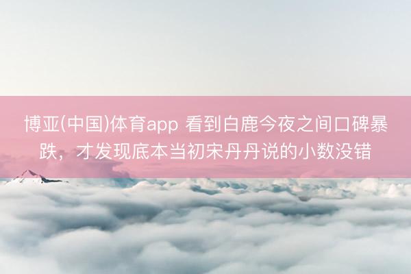 博亚(中国)体育app 看到白鹿今夜之间口碑暴跌，才发现底本当初宋丹丹说的小数没错