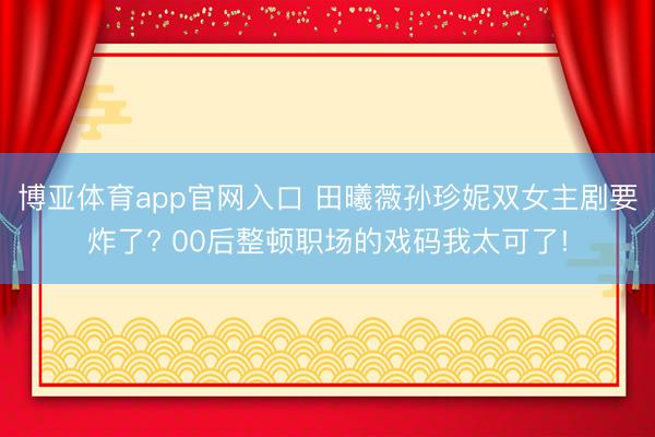 博亚体育app官网入口 田曦薇孙珍妮双女主剧要炸了? 00后整顿职场的戏码我太可了!