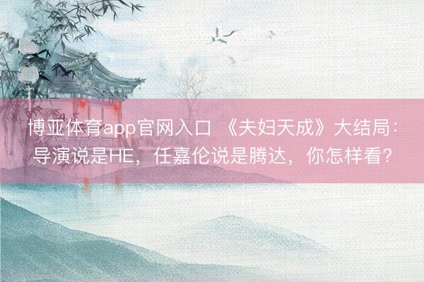 博亚体育app官网入口 《夫妇天成》大结局：导演说是HE，任嘉伦说是腾达，你怎样看?