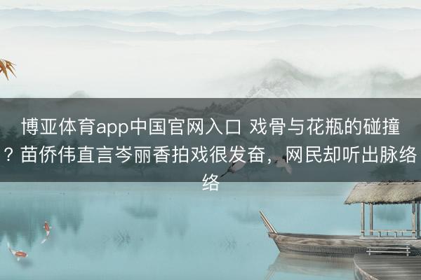 博亚体育app中国官网入口 戏骨与花瓶的碰撞? 苗侨伟直言岑丽香拍戏很发奋，网民却听出脉络