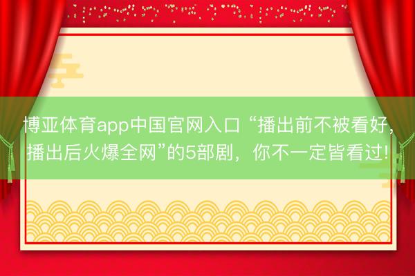 博亚体育app中国官网入口 “播出前不被看好,播出后火爆全网”的5部剧,你不一定皆看过!