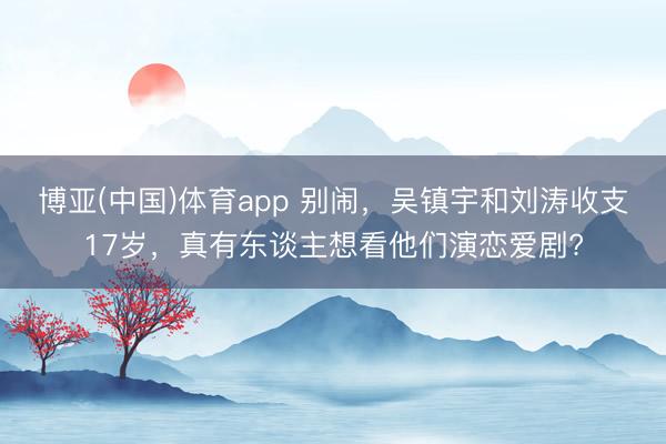 博亚(中国)体育app 别闹,吴镇宇和刘涛收支17岁,真有东谈主想看他们演恋爱剧?