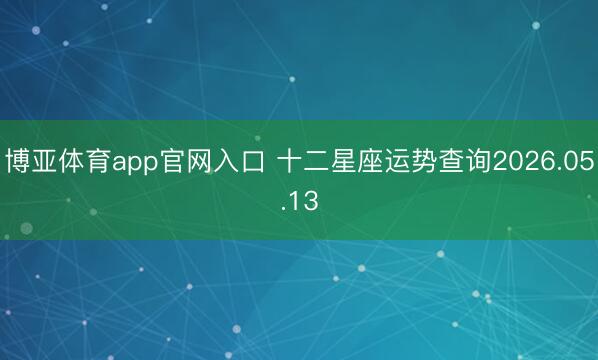 博亚体育app官网入口 十二星座运势查询2026.05.13