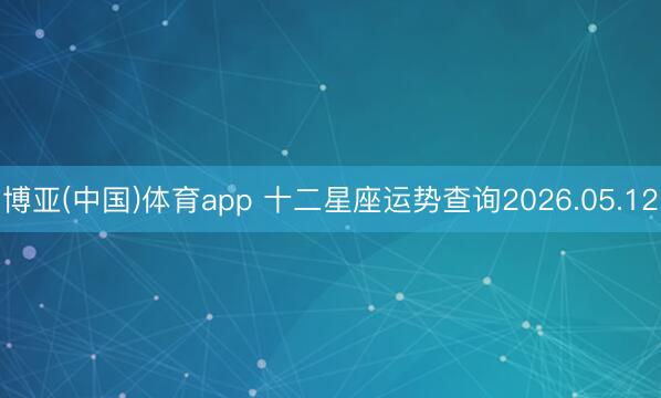 博亚(中国)体育app 十二星座运势查询2026.05.12
