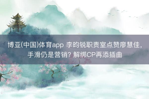 博亚(中国)体育app 李昀锐职责室点赞廖慧佳,手滑仍是营销? 解绑CP再添插曲