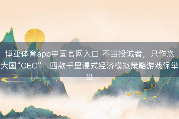 博亚体育app中国官网入口 不当投诚者,只作念大国“CEO”:四款千里浸式经济模拟策略游戏保举