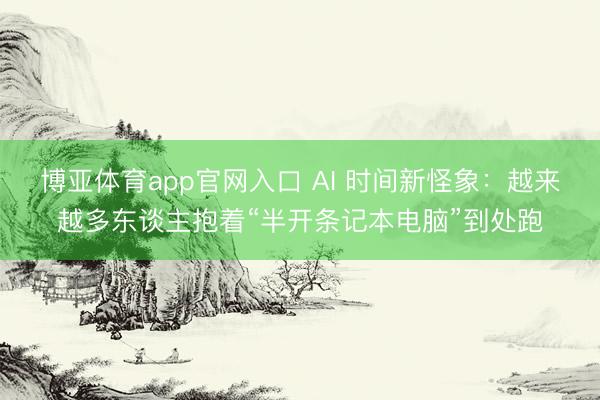博亚体育app官网入口 AI 时间新怪象：越来越多东谈主抱着“半开条记本电脑”到处跑