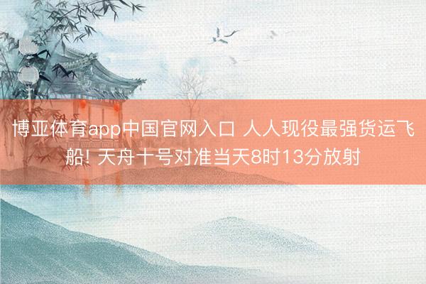 博亚体育app中国官网入口 人人现役最强货运飞船! 天舟十号对准当天8时13分放射