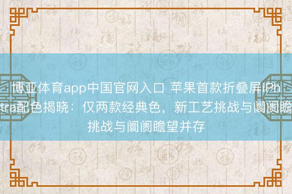 博亚体育app中国官网入口 苹果首款折叠屏iPhone Ultra配色揭晓：仅两款经典色，新工艺挑战与阛阓瞻望并存