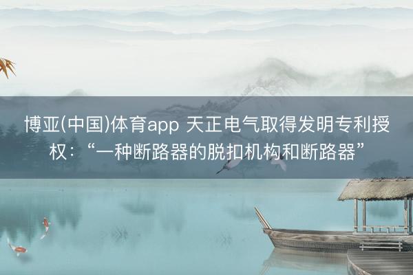 博亚(中国)体育app 天正电气取得发明专利授权:“一种断路器的脱扣机构和断路器”