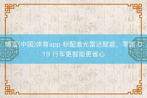博亚(中国)体育app 标配激光雷达赋能，零跑 D19 行车更智能更省心