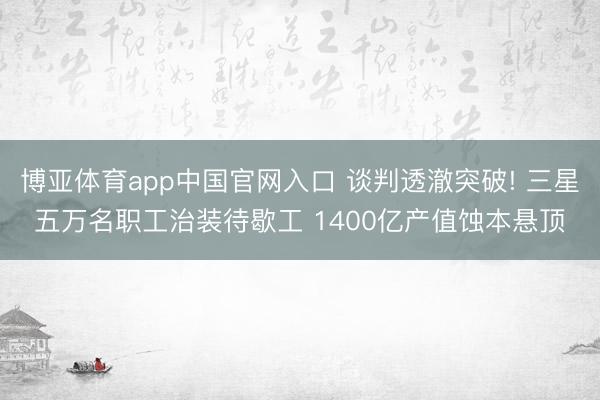 博亚体育app中国官网入口 谈判透澈突破! 三星五万名职工治装待歇工 1400亿产值蚀本悬顶