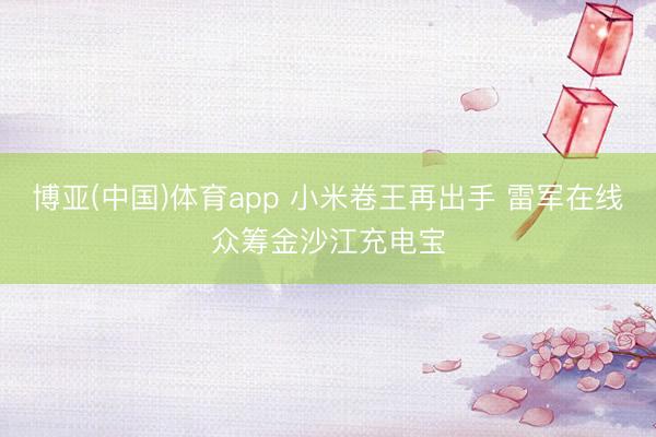 博亚(中国)体育app 小米卷王再出手 雷军在线众筹金沙江充电宝