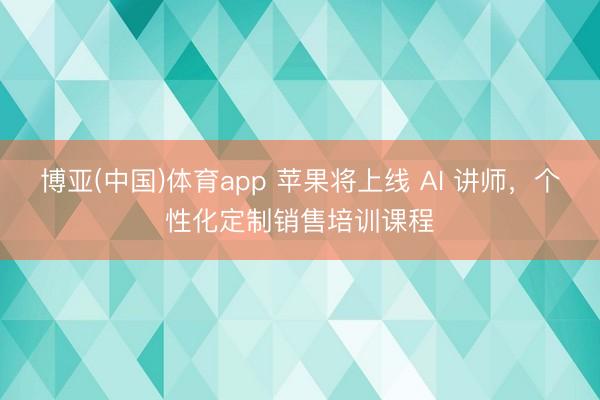 博亚(中国)体育app 苹果将上线 AI 讲师，个性化定制销售培训课程