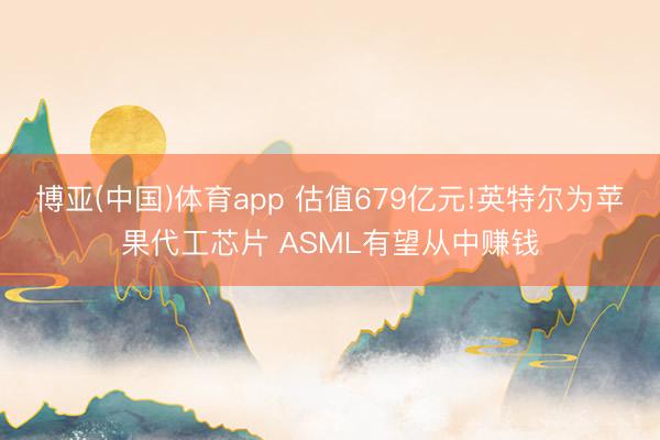 博亚(中国)体育app 估值679亿元!英特尔为苹果代工芯片 ASML有望从中赚钱