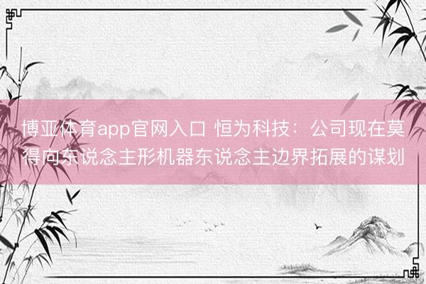 博亚体育app官网入口 恒为科技：公司现在莫得向东说念主形机器东说念主边界拓展的谋划