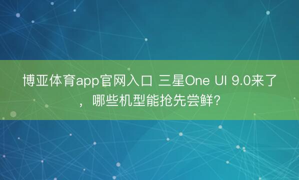 博亚体育app官网入口 三星One UI 9.0来了,哪些机型能抢先尝鲜?