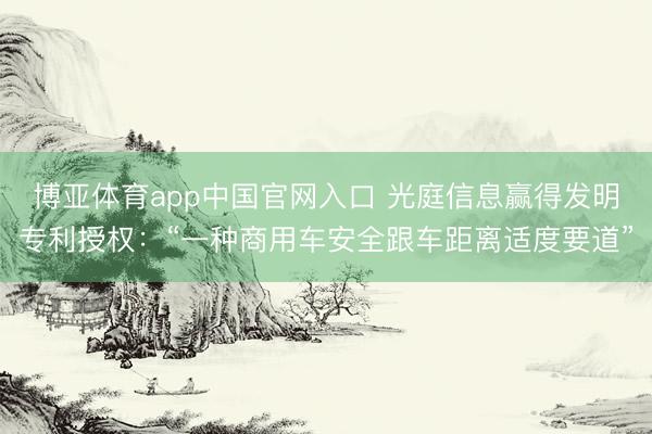 博亚体育app中国官网入口 光庭信息赢得发明专利授权:“一种商用车安全跟车距离适度要道”