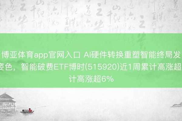 博亚体育app官网入口 AI硬件转换重塑智能终局发展姿色,智能破费ETF博时(515920)近1周累计高涨超6%