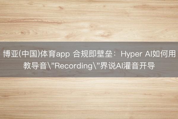 博亚(中国)体育app 合规即壁垒：Hyper AI如何用教导音