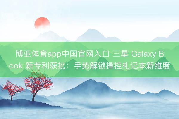 博亚体育app中国官网入口 三星 Galaxy Book 新专利获批:手势解锁操控札记本新维度