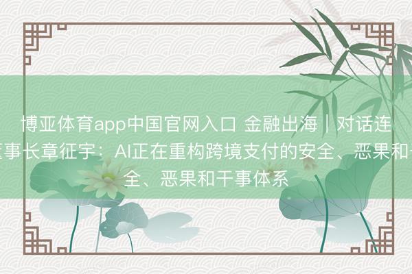 博亚体育app中国官网入口 金融出海|对话连连数字董事长章征宇:AI正在重构跨境支付的安全、恶果和干事体系