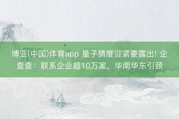 博亚(中国)体育app 量子猜度迎紧要露出! 企查查:联系企业超10万家,华南华东引颈