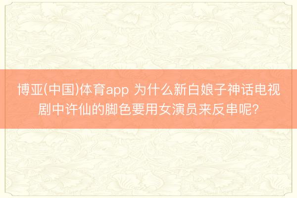 博亚(中国)体育app 为什么新白娘子神话电视剧中许仙的脚色要用女演员来反串呢?