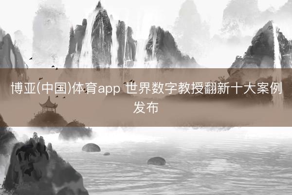 博亚(中国)体育app 世界数字教授翻新十大案例发布