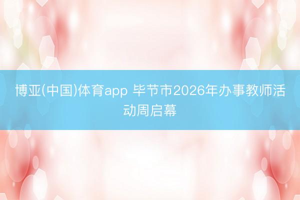 博亚(中国)体育app 毕节市2026年办事教师活动周启幕