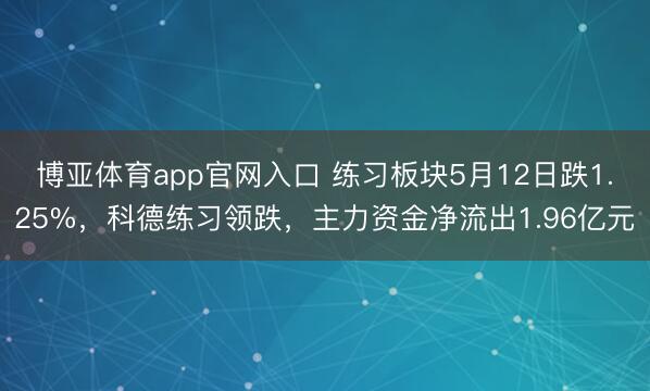 博亚体育app官网入口 练习板块5月12日跌1.25%,科德练习领跌,主力资金净流出1.96亿元