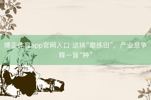 博亚体育app官网入口 这块“磨练田”，产业息争释一皆“种”