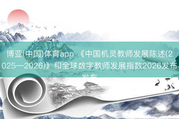 博亚(中国)体育app 《中国机灵教师发展陈述(2025—2026)》和全球数字教师发展指数2026发布