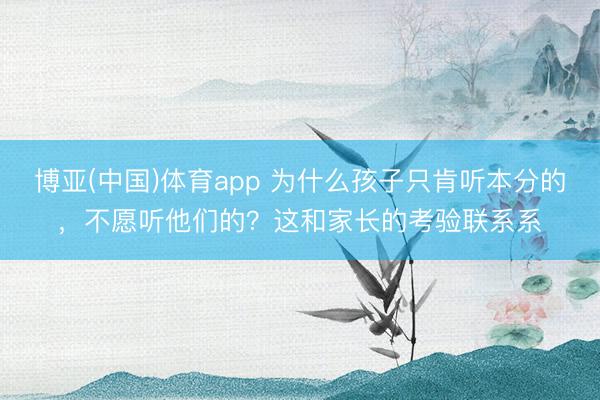 博亚(中国)体育app 为什么孩子只肯听本分的,不愿听他们的?这和家长的考验联系系