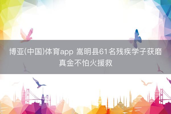 博亚(中国)体育app 嵩明县61名残疾学子获磨真金不怕火援救