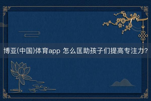 博亚(中国)体育app 怎么匡助孩子们提高专注力?