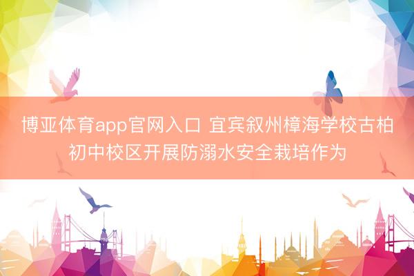 博亚体育app官网入口 宜宾叙州樟海学校古柏初中校区开展防溺水安全栽培作为