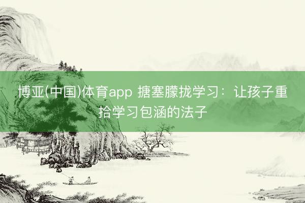 博亚(中国)体育app 搪塞朦拢学习：让孩子重拾学习包涵的法子