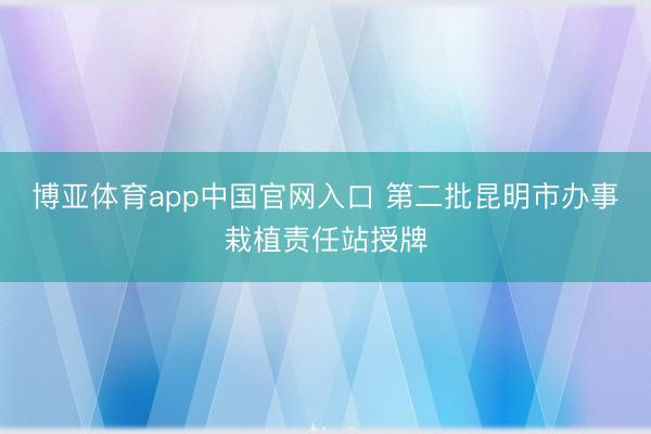 博亚体育app中国官网入口 第二批昆明市办事栽植责任站授牌
