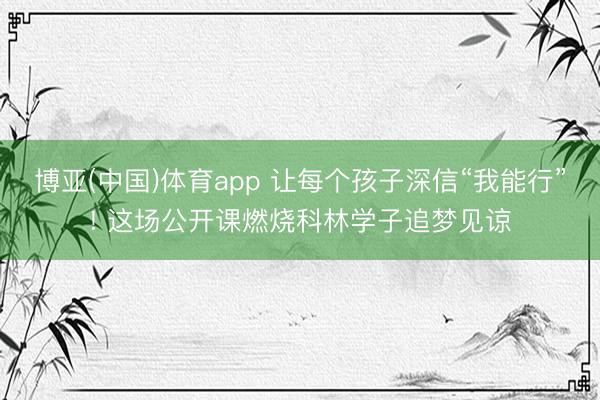博亚(中国)体育app 让每个孩子深信“我能行”! 这场公开课燃烧科林学子追梦见谅