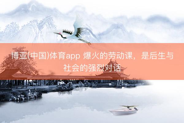 博亚(中国)体育app 爆火的劳动课,是后生与社会的强烈对话