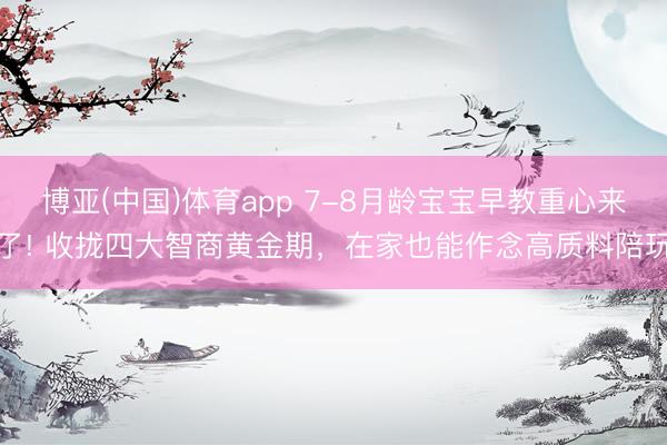 博亚(中国)体育app 7-8月龄宝宝早教重心来了! 收拢四大智商黄金期，在家也能作念高质料陪玩