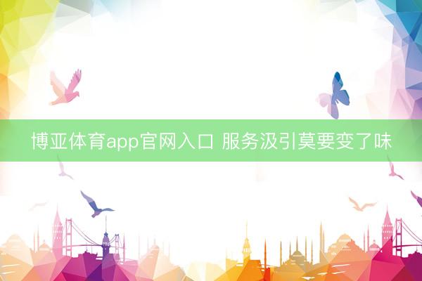 博亚体育app官网入口 服务汲引莫要变了味