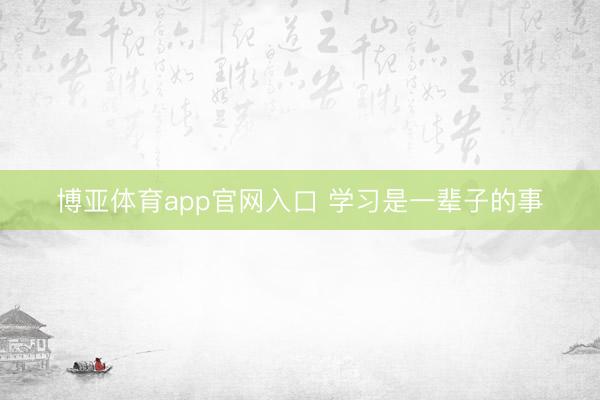 博亚体育app官网入口 学习是一辈子的事